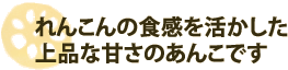 れんこんの食感を活かした 上品な甘さのあんこです